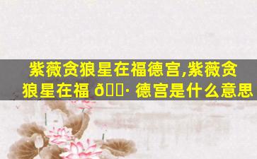 紫薇贪狼星在福德宫,紫薇贪狼星在福 🌷 德宫是什么意思